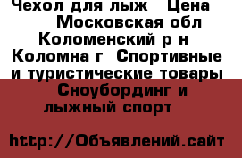 Чехол для лыж › Цена ­ 400 - Московская обл., Коломенский р-н, Коломна г. Спортивные и туристические товары » Сноубординг и лыжный спорт   